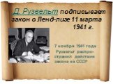 Д. Рузвельт подписывает закон о Ленд-лизе 11 марта 1941 г. 7 ноября 1941 года Рузвельт распро- странил действие закона на СССР