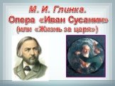 М. И. Глинка. Опера «Иван Сусанин» (или «Жизнь за царя»)