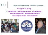 Центр образования №825 г.Москвы. Ресурсный центр «Комплекс воспитательных технологий, обеспечивающих мировоззренческое самоопределение школьников»