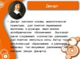 Декарт. Декарт заложил основы аналитической геометрии, дал понятия переменной величины и функции, ввел многие алгебраические обозначения. Высказал закон сохранения количества движения, дал понятие импульса силы. Автор теории, объясняющей образование и движение небесных тел вихревым движением частиц 