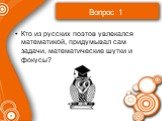 Вопрос 1. Кто из русских поэтов увлекался математикой, придумывал сам задачи, математические шутки и фокусы?