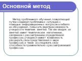 Основной метод. Метод проблемного обучения, позволяющий путем создания проблемных ситуаций, с помощью информационных вопросов и гибкого их обсуждения, повысить заинтересованность учащихся в тематике занятий. Так как каждое из занятий имеет тематическое наполнение, связанное с рассмотрением определён