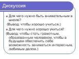 Дискуссия. Для чего нужно быть внимательным в школе? (Вывод: чтобы хорошо учиться.) Для чего нужно хорошо учиться? (Вывод: чтобы стать грамотным, образованным человеком, чтобы в будущем обеспечить себе возможность заниматься интересным, любимым делом.)