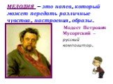 МЕЛОДИЯ – это напев, который может передать различные чувства, настроения, образы. Модест Петрович Мусоргский – русский композитор.