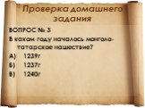 ВОПРОС № 3 В каком году началось монголо-татарское нашествие? А) 1239г Б) 1237г В) 1240	г