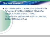 Что нам поможет? Мы поговорили с вами о неправильном питании, а теперь назовем продукты, которые полезно есть, чтобы оставаться здоровыми: фрукты, овощи, рыбу, бобовые и т. д.