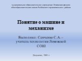 Понятие о машине и механизме. Выполнил: Сенченко С.А. – учитель технологии Ломовской СОШ Дюдьково, 2009 г. муниципальное образовательное учреждение Ломовская средняя общеобразовательная школа Рыбинского муниципального района