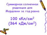 Суммарная солнечная радиация для Мордовии за год равна 100 кКл/см2 (364 кДж/см2)