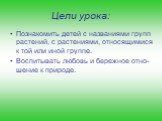 Цели урока: Познакомить детей с названиями групп растений, с растениями, относящимися к той или иной группе. Воспитывать любовь и бережное отно-шение к природе.