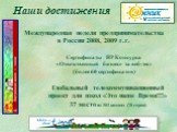 Международная неделя предпринимательства в России 2008, 2009 г.г. Сертификаты НР Конкурса «Ответственный бизнес» за веб-тест (более 60 сертификатов). Наши достижения. Глобальный телекоммуникационный проект для школ «Это наше Время!!!» 37 место из 383 команд (78 стран)