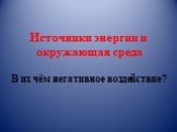 Источники энергии и окружающая среда В их чём негативное воздействие?