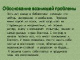 Обоснование возникшей проблемы. Пять лет назад в библиотеке я искала что-нибудь интересное и необычное. Проходя мимо одной из полок, мой взор упал на старенькую и неприметную, на первый взгляд, книгу с описанием культуры, поэзии и самых разных стран Востока. С тех пор я начала любить все, что имеет 