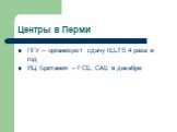 Центры в Перми. ПГУ – организуют сдачу IELTS 4 раза в год ЯЦ Британия – FCE, СAE в декабре