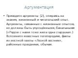 Аргументация. Приведите аргументы (2), опираясь на знания, жизненный и читательский опыт. Аргументы, связанные с жизненным опытом, не должны быть упрощёнными, банальными («Рядом с нами тоже жила одна старушка».) Вспомните известные телепередачи, факты из местной газеты «Лесной вестник», районные пра