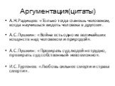 Аргументация(цитаты). А.Н.Радищев: «Только тогда станешь человеком, когда научишься видеть человека в другом». А.С.Пушкин: «Война есть одно из величайших кощунств над человеком и природой». А.С.Пушкин: «Презирать суд людей не трудно, презирать суд собственный- невозможно». И.С.Тургенев: «Любовь силь