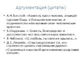 Аргументация (цитаты). А.Н.Толстой: «Кажется, прост человек, а придёт суровая беда, в большом или малом, и поднимется в нём великая сила- человеческая красота». Б.Окуджава: « Совесть, благородство и достоинство- вот оно, святое наше воинство». В Набоков: «О, любовь, ты светла и крылата…». Д.С.Лихачё