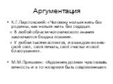 К.Г.Паустовский: «Человеку нельзя жить без родины, как нельзя жить без сердца». « В любой области человеческого знания заключается бездна поэзии». « У любви тысячи аспектов, и в каждом из них- свой свет, своя печаль, своё счастье и своё благоухание». М.М.Пришвин: «Художник должен чувствовать вечност