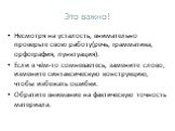 Это важно! Несмотря на усталость, внимательно проверьте свою работу(речь, грамматика, орфография, пунктуация). Если в чём-то сомневаетесь, замените слово, измените синтаксическую конструкцию, чтобы избежать ошибки. Обратите внимание на фактическую точность материала.