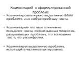 Комментарий к сформулированной проблеме. Комментировать нужно выделенную вами проблему, а не любую проблему текста. Комментарий- это ваше понимание исходного текста, поиски важных микротем, раскрывающих проблему, это толкование текста, его расшифровка. Комментируя выделенную проблему, используйте ча