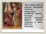 Всю свою жизнь Святой Николай помогал неимущим, особенно детям. Поэтому и возник обычай дарить детям подарки в день Святого Николая.