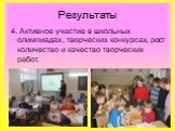 4. Активное участие в школьных олимпиадах, творческих конкурсах, рост количество и качество творческих работ.