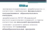 КИМы. контрольно-измерительным разрабатываются в соответствии с требованиями федерального государственного образовательного стандарта; разрабатываются ФГНУ «Федеральный институт педагогических измерений» в строгом соответствии со школьной программой; позволяют установить уровень освоения участником 