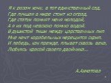 Я к розам хочу, в тот единственный сад, Где лучшая в мире стоит из оград, Где статуи помнят меня молодой, А я их под невскою помню водой. В душистой тиши между царственных лип Мне мачт корабельных мерещится скрип. И лебедь, как прежде, плывет сквозь века, Любуясь красой своего двойника... А.Ахматова