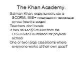 The Khan Academy. Salman Khan: модульность как в SCORM, IMS+ пишущая и говорящая ручка (мел) в видео Teachers don’t scale it has raised  million from the O’Sullivan Foundation for physical school One or two large classrooms where everyone works at their own pace?