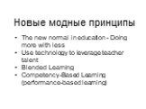 Новые модные принципы. The new normal in education - Doing more with less Use technology to leverage teacher talent Blended Learning Competency-Based Learning (performance-based learning)