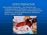 ИГРОТЕРАПИЯ. Цель игротерапии – не менять, не переделывать ребенка, не учить его каким-то специальным поведенческим навыкам, дать возможность ребенку быть самим собой