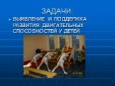 ЗАДАЧИ: ВЫЯВЛЕНИЕ И ПОДДЕРЖКА РАЗВИТИЯ ДВИГАТЕЛЬНЫХ СПОСОБНОСТЕЙ У ДЕТЕЙ