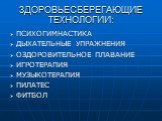 ЗДОРОВЬЕСБЕРЕГАЮЩИЕ ТЕХНОЛОГИИ: ПСИХОГИМНАСТИКА ДЫХАТЕЛЬНЫЕ УПРАЖНЕНИЯ ОЗДОРОВИТЕЛЬНОЕ ПЛАВАНИЕ ИГРОТЕРАПИЯ МУЗЫКОТЕРАПИЯ ПИЛАТЕС ФИТБОЛ