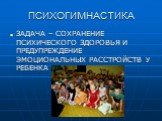 ПСИХОГИМНАСТИКА. ЗАДАЧА – СОХРАНЕНИЕ ПСИХИЧЕСКОГО ЗДОРОВЬЯ И ПРЕДУПРЕЖДЕНИЕ ЭМОЦИОНАЛЬНЫХ РАССТРОЙСТВ У РЕБЕНКА