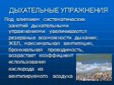 ДЫХАТЕЛЬНЫЕ УПРАЖНЕНИЯ. Под влиянием систематических занятий дыхательными упражнениями увеличиваются резервные возможности дыхания: ЖЕЛ, максимальная вентиляция, бронхиальная проводимость, возрастает коэффициент использования кислорода из вентилируемого воздуха