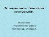 Оконное стекло. Технология изготовления. Выполнили: Ученики 9 «Б» класса Григорян Д., Муладзе Г.