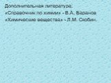 Дополнительная литература: «Справочник по химии» - В.А. Баранов «Химические вещества» - Л.М. Скобин.