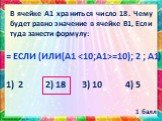 В ячейке А1 храниться число 18. Чему будет равно значение в ячейке В1, Если туда занести формулу: = ЕСЛИ (ИЛИ(A1 =10); 2 ; A1) 1) 2 2) 18 3) 10 4) 5