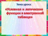 Тема урока: «Условная и логические функции в электронной таблице»