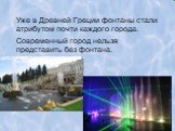 Уже в Древней Греции фонтаны стали атрибутом почти каждого города. Современный город нельзя представить без фонтана.