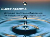 Вывод проекта: Используя свойство сообщающихся сосудов мы построили модель фонтана.