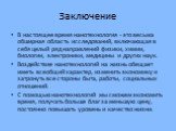 Заключение. В настоящее время нанотехнология - это весьма обширная область исследований, включающая в себя целый ряд направлений физики, химии, биологии, электроники, медицины и других наук. Воздействие нанотехнологий на жизнь обещает иметь всеобщий характер, изменить экономику и затронуть все сторо