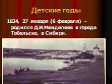 Детские годы. 1834, 27 января (6 февраля) – родился Д.И.Менделеев в городе Тобольске, в Сибири.