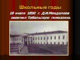 Школьные годы. 18 июля 1850 г. Д.И.Менделеев окончил Тобольскую гимназию.