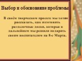 Выбор и обоснование проблем. В своём творческом проекте мы хотим рассказать, как изготовить разделочные доски, которые в дальнейшем мы решили подарить своим воспитателям на 8-е Марта. Выбор и обоснование проблемы