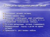 Принципы организации питания. Выполнение режима питания; Гигиена приёма пищи; Ежедневное соблюдение норм потребления продуктов и калорийности питания, в т.ч. и от родителей (спонсорская помощь); Эстетика организации питания (сервировка); Индивидуальный подход к детям во время питания; Правильность р