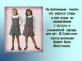 На протяжении многих лет ведутся споры о том нужна ли определённая строгость в ученической одежде или нет. В Советском союзе школьная форма была обязательна.