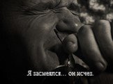 Я засмеялся… он исчез.