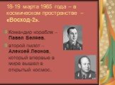 18-19 марта 1965 года – в космическом пространстве – «Восход-2». Командир корабля – Павел Беляев, второй пилот – Алексей Леонов, который впервые в мире вышел в открытый космос.