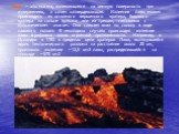 Лава – это магма, изливающаяся на земную поверхность при извержениях, а затем затвердевающая. Излияние лавы может происходить из основного вершинного кратера, бокового кратера на склоне вулкана или из трещин, связанных с вулканическим очагом. Она стекает вниз по склону в виде лавового потока. В неко