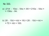 № 333. -21(4 – 10a) – 54a = -84 + 210a – 54a = = 156a – 84. 28 – 10d + 4(d + 18) = 28 – 10d + 4d + + 72 = -6d + 100.
